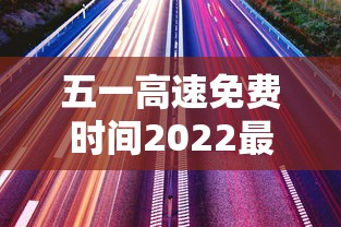 五一高速免费时间2022最新通知 · 五一高速免收费时间