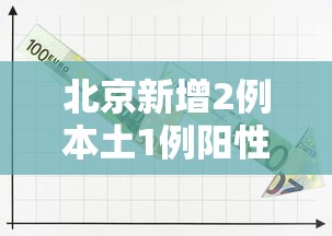 北京新增2例本土1例阳性:北京新增1例本土确诊 北京新增2例本土1例阳性:北京新增1例本土确诊