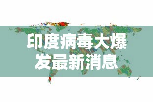 印度病毒大爆发最新消息 印度病毒大爆发最新消息
