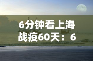 6分钟看上海战疫60天：6分钟看上海战疫60天视频