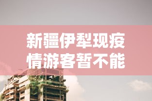 新疆伊犁现疫情游客暂不能离开(新疆伊犁游客暂时不能离开) 新疆伊犁现疫情游客暂不能离开(新疆伊犁游客暂时不能离开)