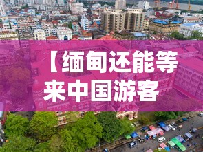 【缅甸还能等来中国游客吗 → 缅甸还能回到中国吗】