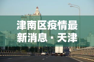 津南区疫情最新消息 · 天津津南区最新疫情