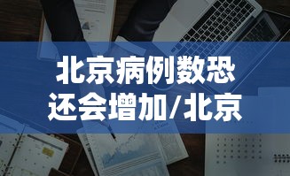 北京病例数恐还会增加/北京有新病例增加吗