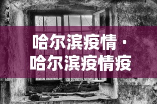 哈尔滨疫情 · 哈尔滨疫情疫情