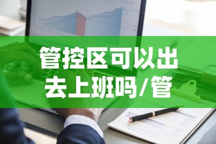 管控区可以出去上班吗/管控区可以出门吗 管控区可以出去上班吗/管控区可以出门吗