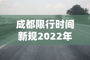 成都限行时间新规2022年1月（成都限行时间新规2021年3月范围）