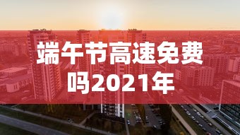 端午节高速免费吗2021年 端午节高速免费吗2021年