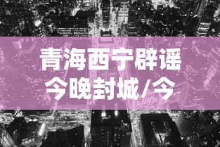 青海西宁辟谣今晚封城/今天西宁封城