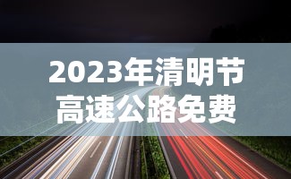2023年清明节高速公路免费时间