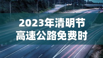 2023年清明节高速公路免费时间