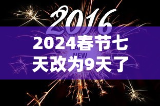 2024春节七天改为9天了吗(2022年春节7天改15天) 2024春节七天改为9天了吗(2022年春节7天改15天)