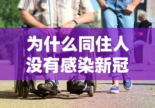 为什么同住人没有感染新冠/为什么有的接触新冠没有感染 为什么同住人没有感染新冠/为什么有的接触新冠没有感染