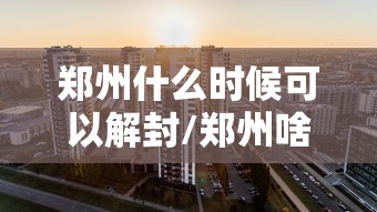 郑州什么时候可以解封/郑州啥时候才能解封