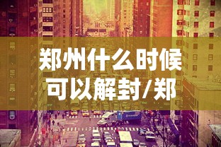 郑州什么时候可以解封/郑州啥时候才能解封 郑州什么时候可以解封/郑州啥时候才能解封
