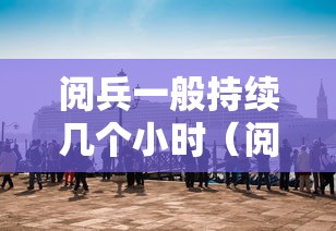 阅兵一般持续几个小时（阅兵仪式一般多久一次）