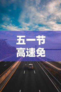 五一节高速免费几天：五一节高速是否免费