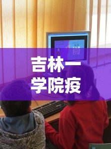 吉林一学院疫情聚集暴发（吉林省疫情大学什么时候开学）