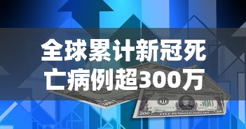 全球累计新冠死亡病例超300万例