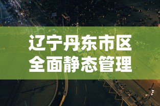 辽宁丹东市区全面静态管理:丹东市重点管控地区及管控政策 辽宁丹东市区全面静态管理:丹东市重点管控地区及管控政策