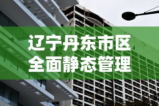 辽宁丹东市区全面静态管理：丹东市重点管控地区及管控政策