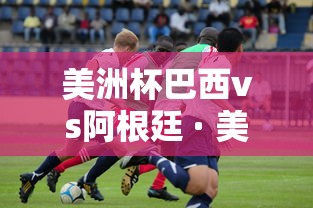 美洲杯巴西vs阿根廷 · 美洲杯巴西VS阿根廷