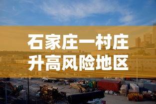 石家庄一村庄升高风险地区(石家庄一街道升为高风险) 石家庄一村庄升高风险地区(石家庄一街道升为高风险)