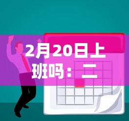 2月20日上班吗:二月20日上班吗 2月20日上班吗:二月20日上班吗
