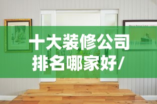 十大装修公司排名哪家好/十大装修公司排名哪家好爱空间装修 十大装修公司排名哪家好/十大装修公司排名哪家好爱空间装修
