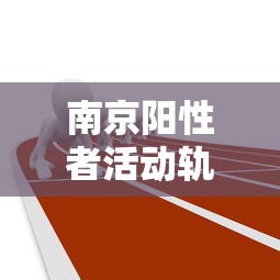 南京阳性者活动轨迹/南京阳性人数47人