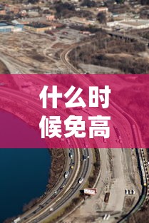 什么时候免高速费（什么时候免高速费清明）