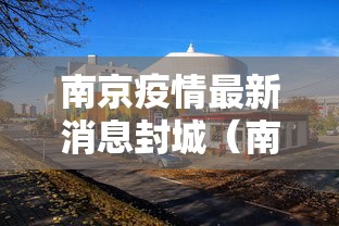 南京疫情最新消息封城(南京疫情最新什么情况) 南京疫情最新消息封城(南京疫情最新什么情况)