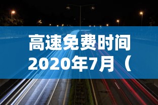 高速免费时间2020年7月（高速路免费时间2020年）