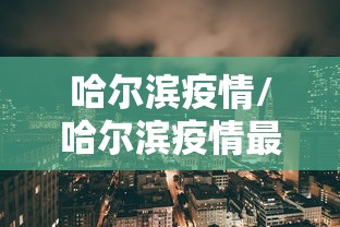 哈尔滨疫情/哈尔滨疫情最新消息 哈尔滨疫情/哈尔滨疫情最新消息