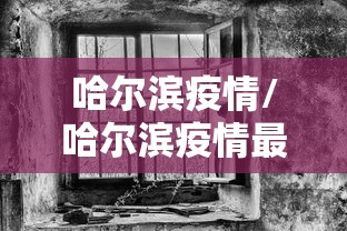 哈尔滨疫情/哈尔滨疫情最新消息 哈尔滨疫情/哈尔滨疫情最新消息