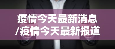 疫情今天最新消息/疫情今天最新报道