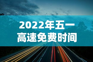 2022年五一高速免费时间：二零二一年五一高速免费时间