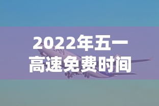2022年五一高速免费时间:二零二一年五一高速免费时间 2022年五一高速免费时间:二零二一年五一高速免费时间