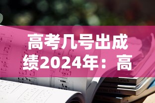 高考几号出成绩2024年:高考几号出来成绩 高考几号出成绩2024年:高考几号出来成绩