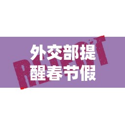 外交部提醒春节假期非必要不出国