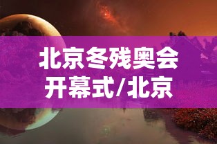 北京冬残奥会开幕式/北京冬残奥会开幕式视频
