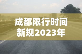 成都限行时间新规2023年2月（成都限行时间新规2020）