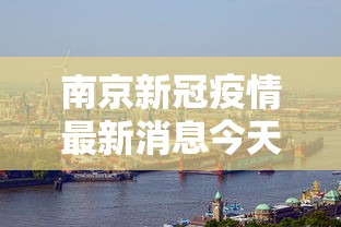 南京新冠疫情最新消息今天:南京新冠肺炎疫情最新情况 南京新冠疫情最新消息今天:南京新冠肺炎疫情最新情况