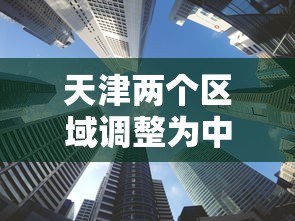天津两个区域调整为中风险：天津中风险还是低风险