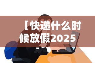 【快递什么时候放假2025 → 快递啥时间放假】