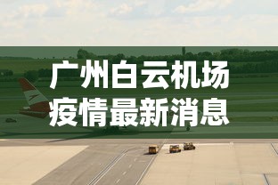 广州白云机场疫情最新消息/广州白云机场最新疫情通报