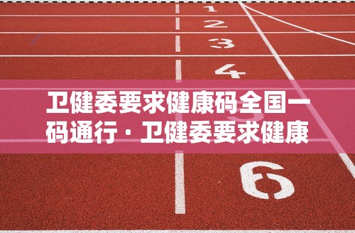 卫健委要求健康码全国一码通行 · 卫健委要求健康码全国