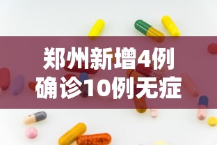 郑州新增4例确诊10例无症状：郑州新增4例确诊10例无症状病例
