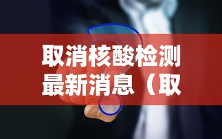 取消核酸检测最新消息（取消核酸检测最新消息查询）