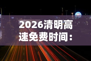 2026清明高速免费时间：二零二一年清明高速免费时间